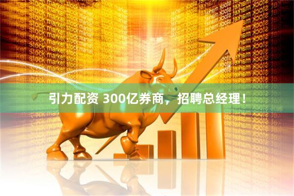 引力配资 300亿券商，招聘总经理！