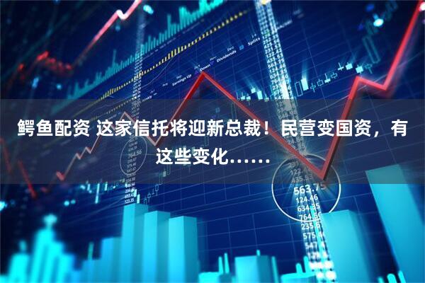 鳄鱼配资 这家信托将迎新总裁！民营变国资，有这些变化……