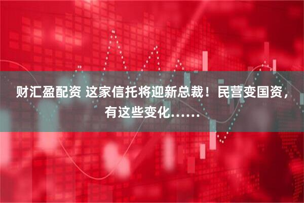 财汇盈配资 这家信托将迎新总裁！民营变国资，有这些变化……