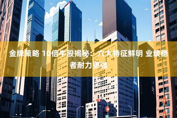 金牌策略 10倍牛股揭秘：六大特征鲜明 业绩稳者耐力更强