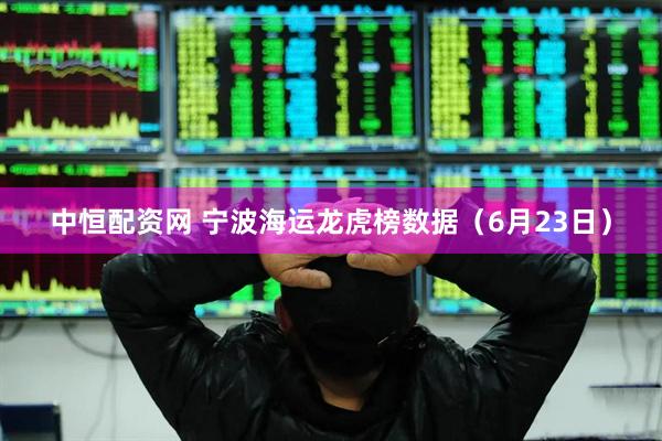 中恒配资网 宁波海运龙虎榜数据（6月23日）