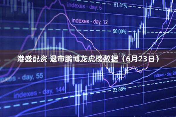 港盛配资 退市鹏博龙虎榜数据（6月23日）