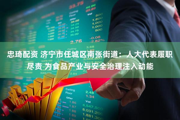 忠琦配资 济宁市任城区南张街道：人大代表履职尽责 为食品产业与安全治理注入动能