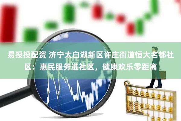 易投投配资 济宁太白湖新区许庄街道恒大名都社区：惠民服务进社区，健康欢乐零距离