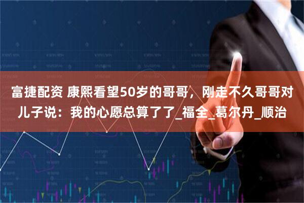 富捷配资 康熙看望50岁的哥哥，刚走不久哥哥对儿子说：我的心愿总算了了_福全_葛尔丹_顺治