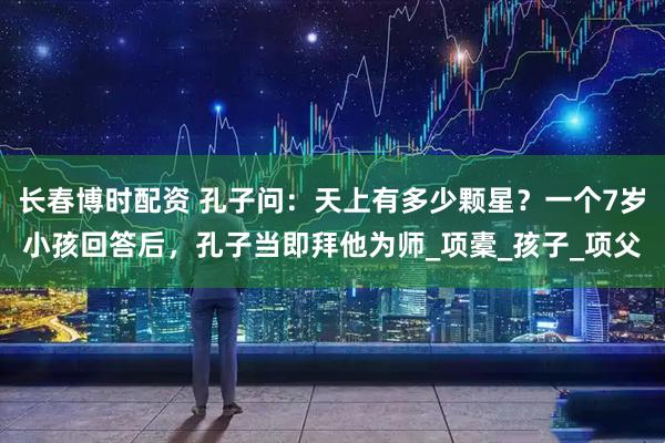 长春博时配资 孔子问：天上有多少颗星？一个7岁小孩回答后，孔子当即拜他为师_项橐_孩子_项父