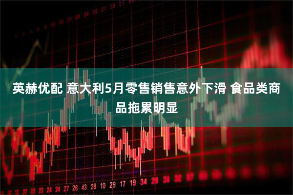 英赫优配 意大利5月零售销售意外下滑 食品类商品拖累明显