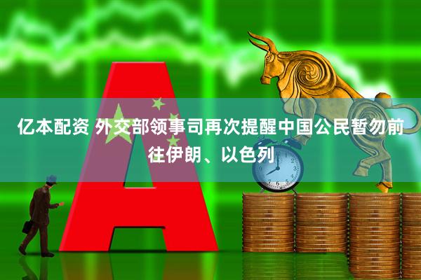 亿本配资 外交部领事司再次提醒中国公民暂勿前往伊朗、以色列