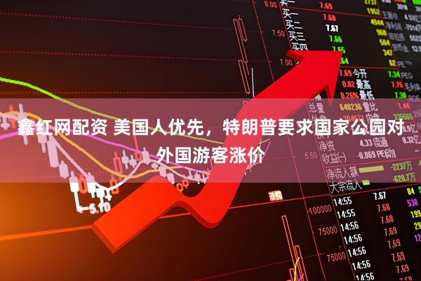 鑫红网配资 美国人优先，特朗普要求国家公园对外国游客涨价