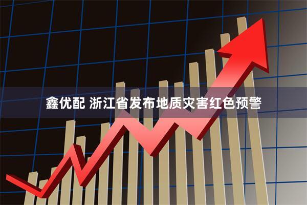 鑫优配 浙江省发布地质灾害红色预警