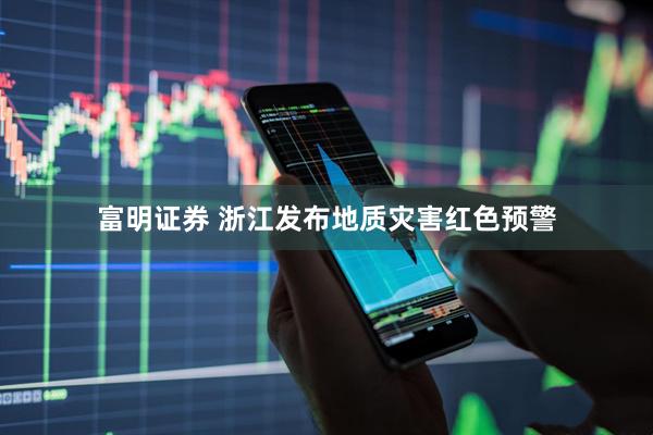 富明证券 浙江发布地质灾害红色预警