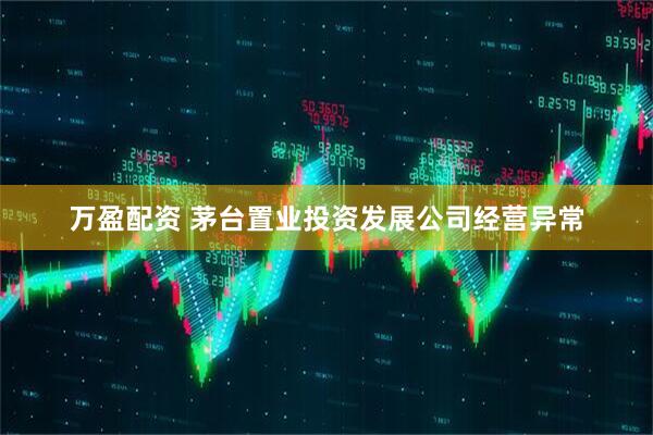 万盈配资 茅台置业投资发展公司经营异常