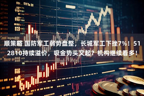 顺策略 国防军工弱势盘整，长城军工下挫7%！512810持续溢价，吸金势头又起？机构继续看多！