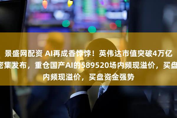景盛网配资 AI再成香饽饽！英伟达市值突破4万亿+AI眼镜密集发布，重仓国产AI的589520场内频现溢价，买盘资金强势