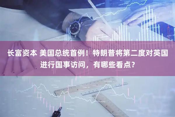 长富资本 美国总统首例！特朗普将第二度对英国进行国事访问，有哪些看点？