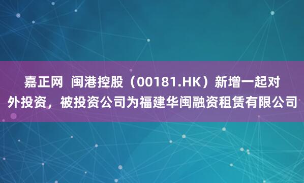 嘉正网  闽港控股（00181.HK）新增一起对外投资，被投资公司为福建华闽融资租赁有限公司