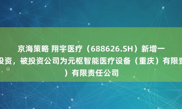 京海策略 翔宇医疗（688626.SH）新增一起对外投资，被投资公司为元枢智能医疗设备（重庆）有限责任公司