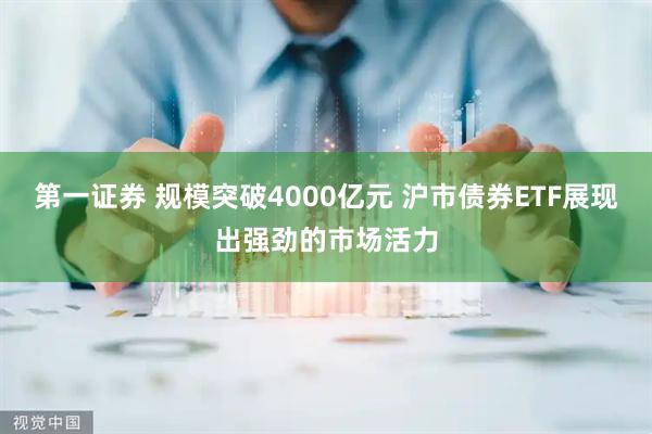 第一证券 规模突破4000亿元 沪市债券ETF展现出强劲的市场活力