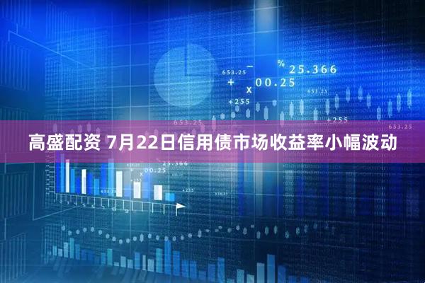 高盛配资 7月22日信用债市场收益率小幅波动