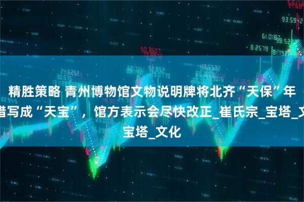 精胜策略 青州博物馆文物说明牌将北齐“天保”年号错写成“天宝”，馆方表示会尽快改正_崔氏宗_宝塔_文化