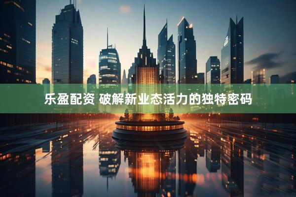 乐盈配资 破解新业态活力的独特密码