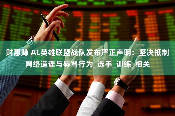 财惠赚 AL英雄联盟战队发布严正声明：坚决抵制网络造谣与辱骂行为_选手_训练_相关
