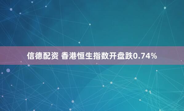 信德配资 香港恒生指数开盘跌0.74%