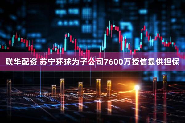 联华配资 苏宁环球为子公司7600万授信提供担保