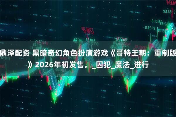 鼎泽配资 黑暗奇幻角色扮演游戏《哥特王朝：重制版》2026年初发售。_囚犯_魔法_进行