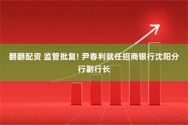 翻翻配资 监管批复! 尹春利就任招商银行沈阳分行副行长