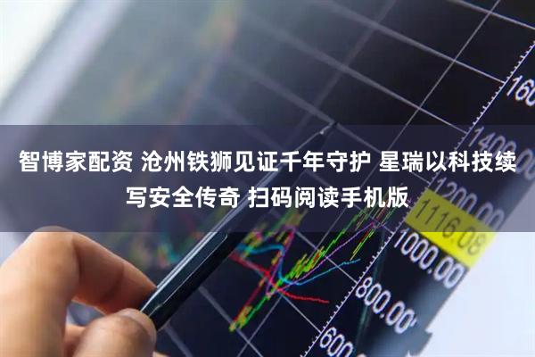 智博家配资 沧州铁狮见证千年守护 星瑞以科技续写安全传奇 扫码阅读手机版