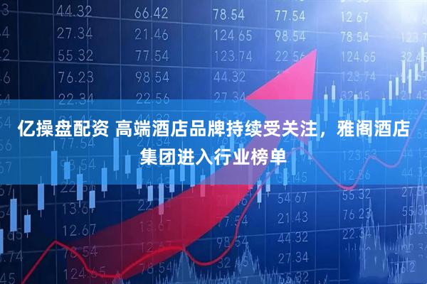 亿操盘配资 高端酒店品牌持续受关注，雅阁酒店集团进入行业榜单