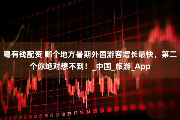 粤有钱配资 哪个地方暑期外国游客增长最快，第二个你绝对想不到！_中国_旅游_App