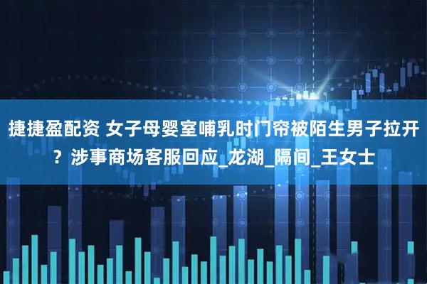 捷捷盈配资 女子母婴室哺乳时门帘被陌生男子拉开？涉事商场客服回应_龙湖_隔间_王女士